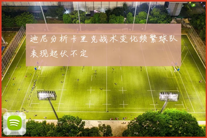 迪尼分析卡里克战术变化频繁球队表现起伏不定