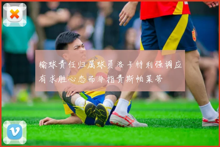 输球责任归属球员洛卡特利强调应有求胜心态而非指责斯帕莱蒂