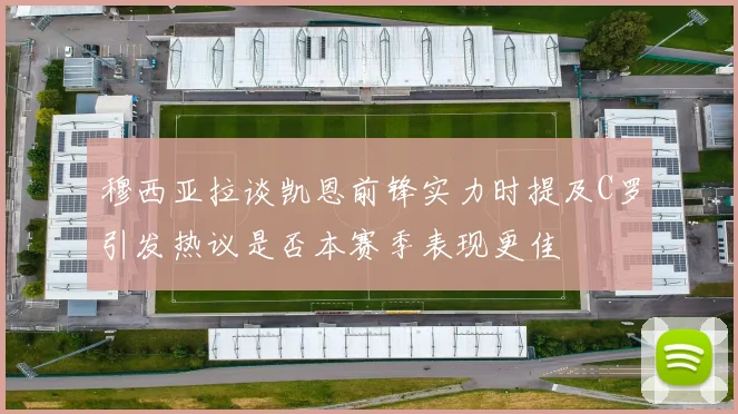 穆西亚拉谈凯恩前锋实力时提及C罗引发热议是否本赛季表现更佳