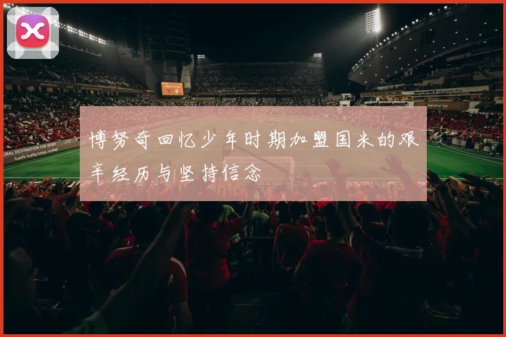 博努奇回忆少年时期加盟国米的艰辛经历与坚持信念