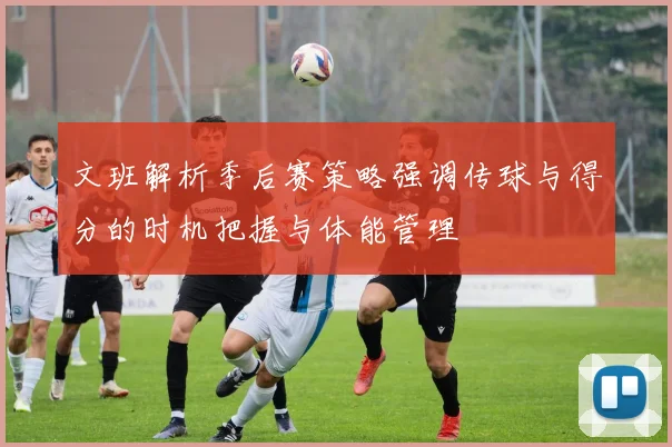 文班解析季后赛策略强调传球与得分的时机把握与体能管理