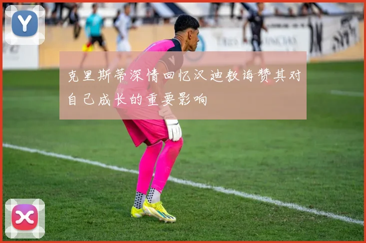 克里斯蒂深情回忆汉迪教诲赞其对自己成长的重要影响
