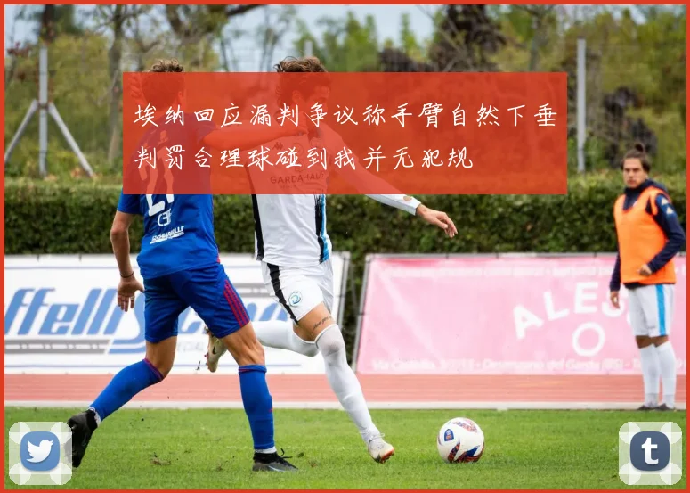 埃纳回应漏判争议称手臂自然下垂判罚合理球碰到我并无犯规