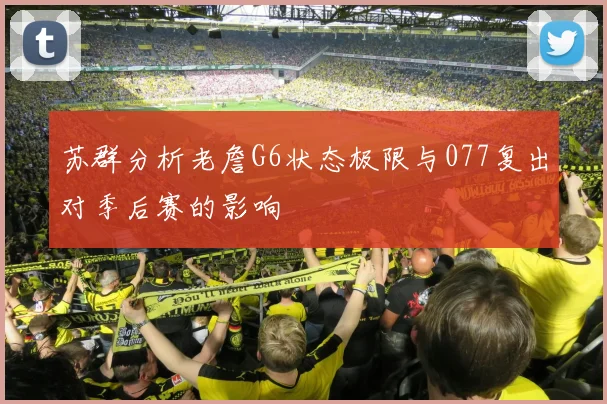 苏群分析老詹G6状态极限与077复出对季后赛的影响