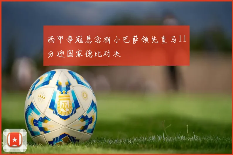 西甲争冠悬念渐小巴萨领先皇马11分迎国家德比对决