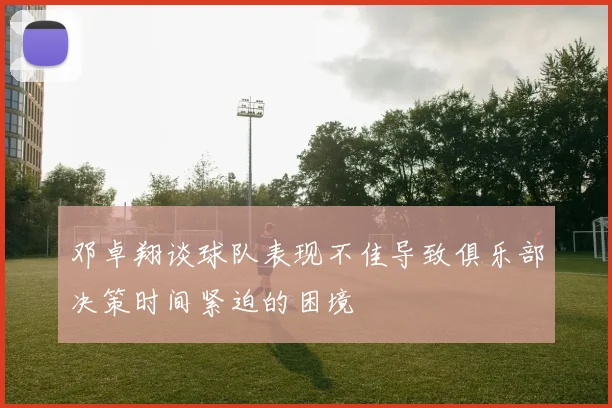邓卓翔谈球队表现不佳导致俱乐部决策时间紧迫的困境