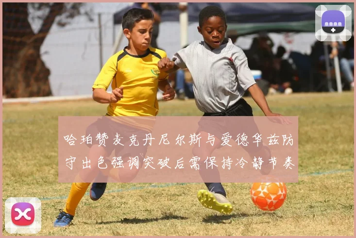 哈珀赞麦克丹尼尔斯与爱德华兹防守出色强调突破后需保持冷静节奏