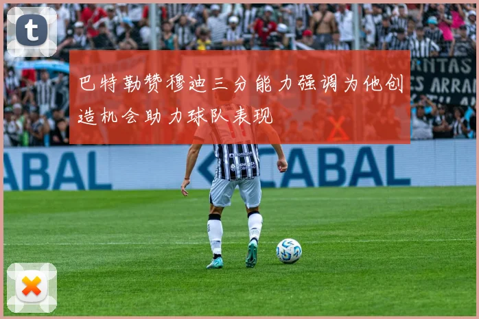 巴特勒赞穆迪三分能力强调为他创造机会助力球队表现