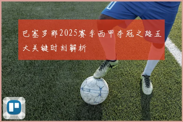 巴塞罗那2025赛季西甲夺冠之路五大关键时刻解析
