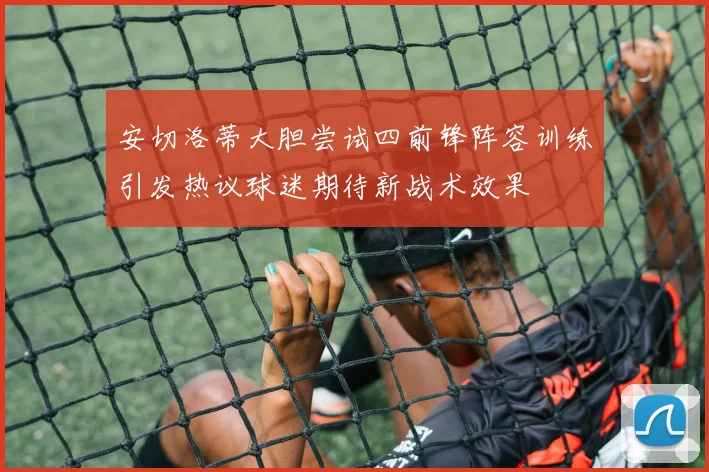 安切洛蒂大胆尝试四前锋阵容训练引发热议球迷期待新战术效果