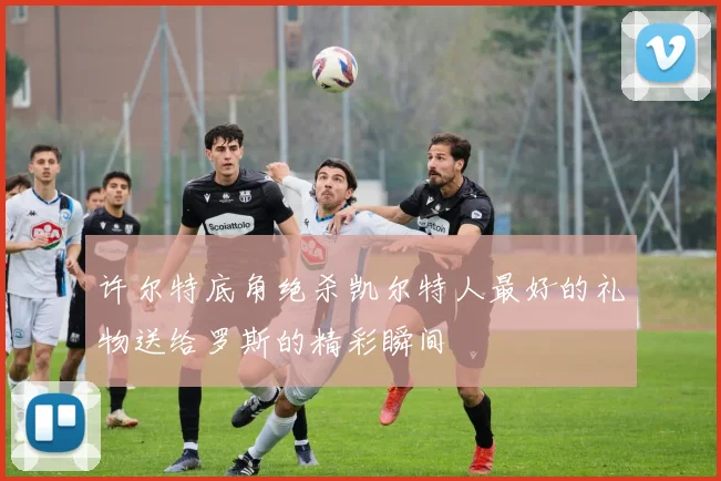 许尔特底角绝杀凯尔特人最好的礼物送给罗斯的精彩瞬间